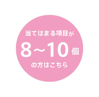 当てはまる項目が8〜10個の方はこちら