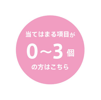 当てはまる項目が0〜3個の方はこちら