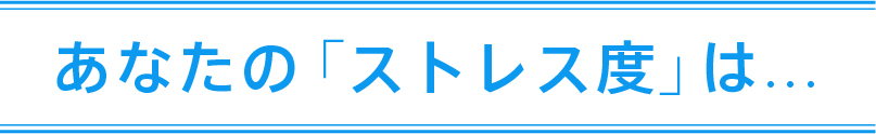 あなたの「ストレス度」は・・・